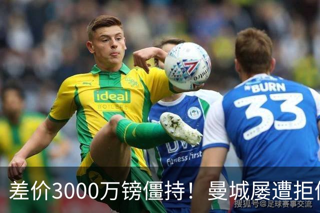 差价3000万镑僵持！曼城屡遭拒仍死磕到底，豪门执着背后藏深层博弈？