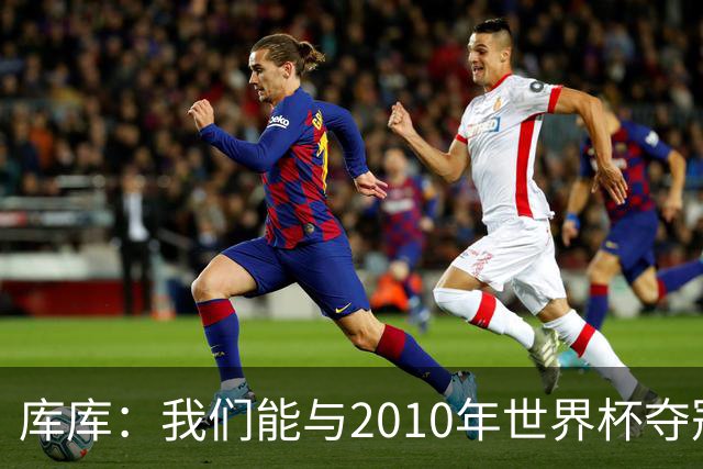库库：我们能与2010年世界杯夺冠队伍较量 阿隆索和穆帅我选前者